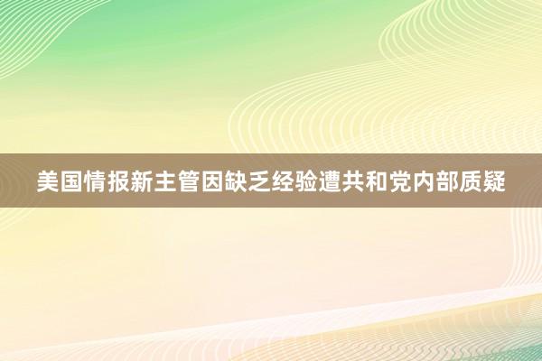 美国情报新主管因缺乏经验遭共和党内部质疑