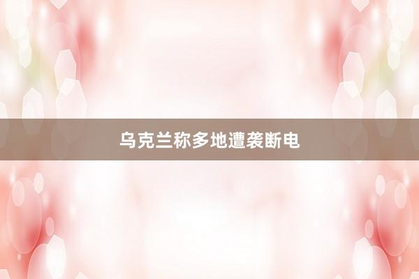 乌克兰称多地遭袭断电