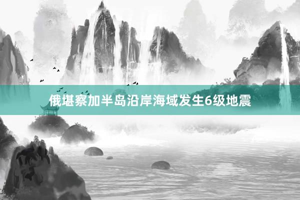 俄堪察加半岛沿岸海域发生6级地震
