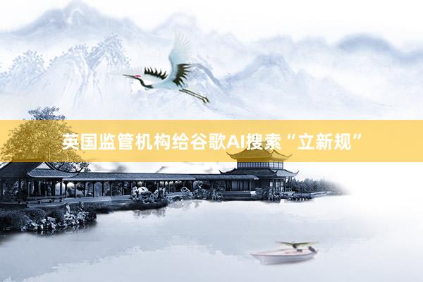 英国监管机构给谷歌AI搜索“立新规”