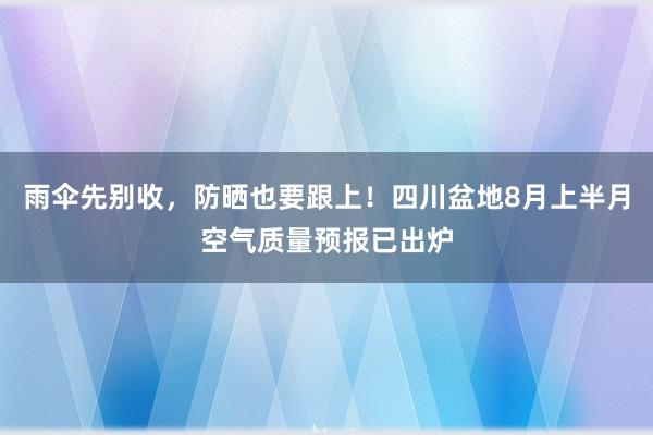 雨伞先别收，防晒也要跟上！四川盆地8月上半月空气质量预报已出炉