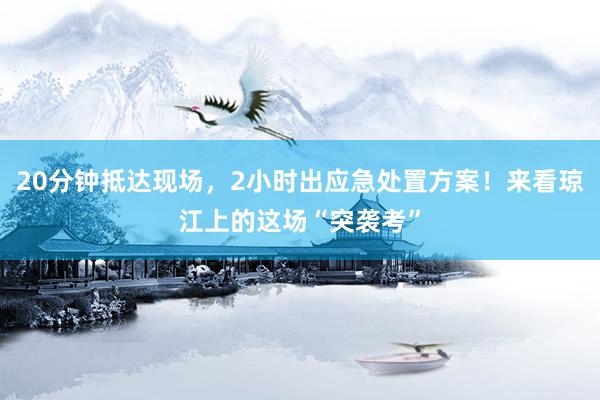 20分钟抵达现场，2小时出应急处置方案！来看琼江上的这场“突袭考”