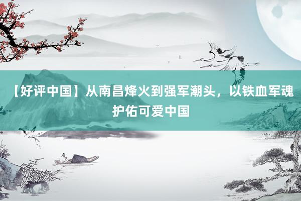 【好评中国】从南昌烽火到强军潮头，以铁血军魂护佑可爱中国