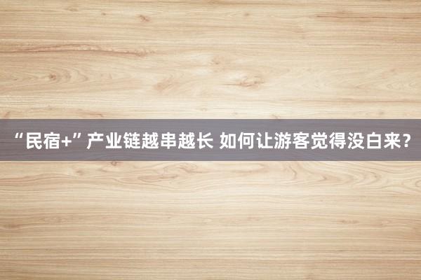 “民宿+”产业链越串越长 如何让游客觉得没白来？