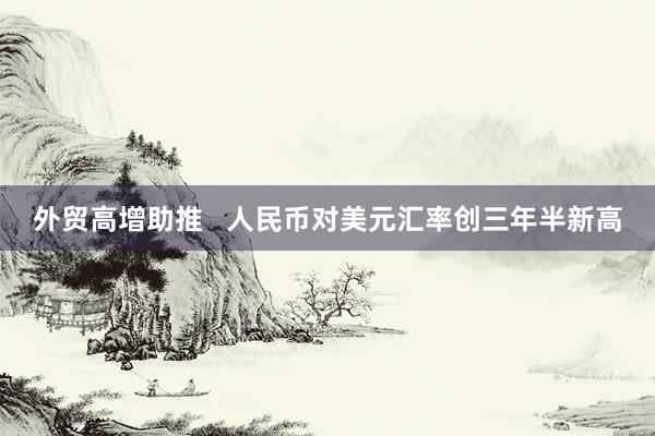 外贸高增助推   人民币对美元汇率创三年半新高