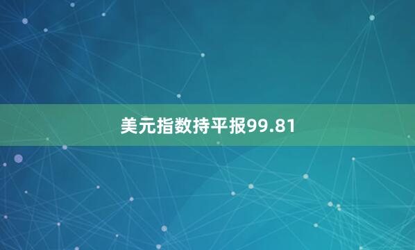 美元指数持平报99.81