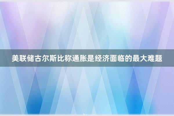 美联储古尔斯比称通胀是经济面临的最大难题
