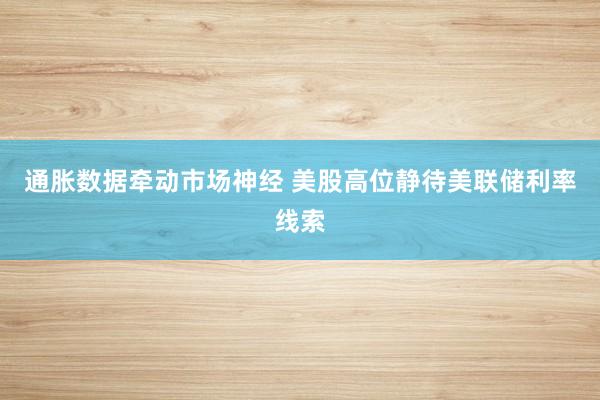 通胀数据牵动市场神经 美股高位静待美联储利率线索