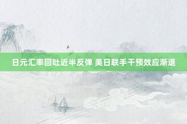 日元汇率回吐近半反弹 美日联手干预效应渐退