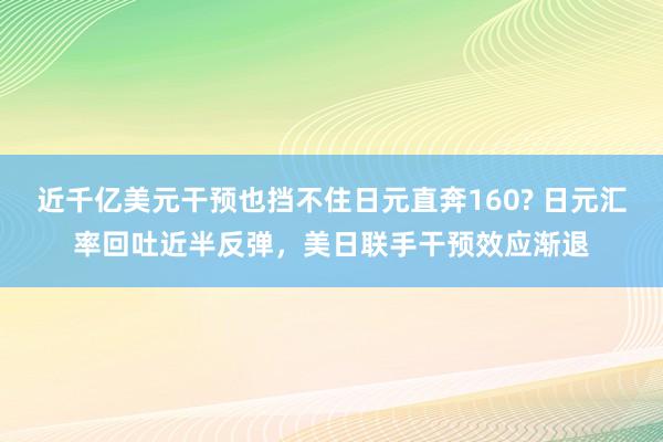 近千亿美元干预也挡不住日元直奔160? 日元汇率回吐近半反弹，美日联手干预效应渐退