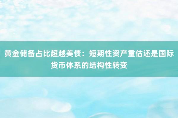 黄金储备占比超越美债：短期性资产重估还是国际货币体系的结构性转变