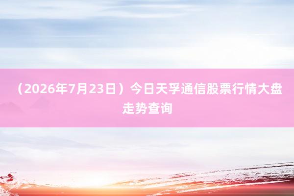 （2026年7月23日）今日天孚通信股票行情大盘走势查询