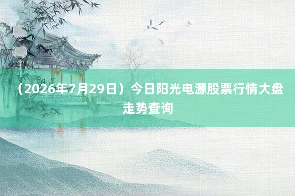 （2026年7月29日）今日阳光电源股票行情大盘走势查询