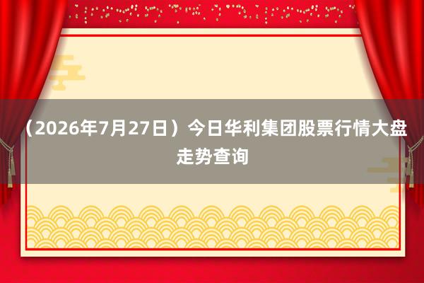 （2026年7月27日）今日华利集团股票行情大盘走势查询