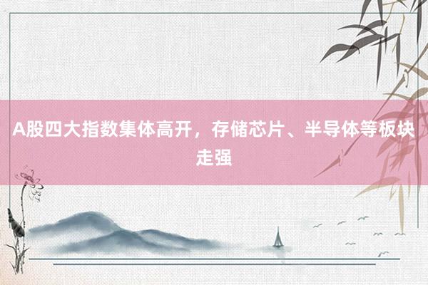 A股四大指数集体高开，存储芯片、半导体等板块走强