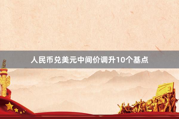 人民币兑美元中间价调升10个基点