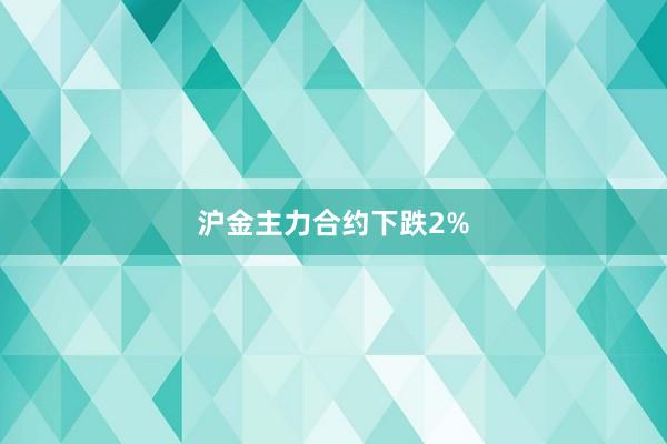 沪金主力合约下跌2%