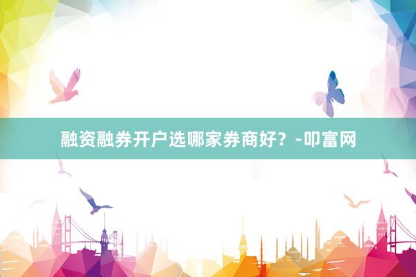 融资融券开户选哪家券商好？-叩富网