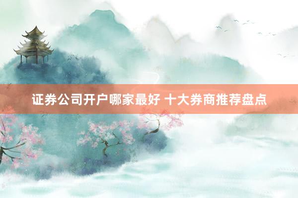 证券公司开户哪家最好 十大券商推荐盘点