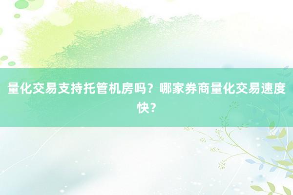 量化交易支持托管机房吗？哪家券商量化交易速度快？