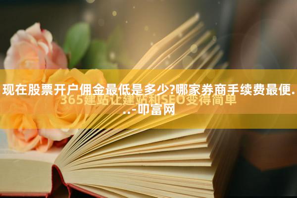 现在股票开户佣金最低是多少?哪家券商手续费最便...-叩富网