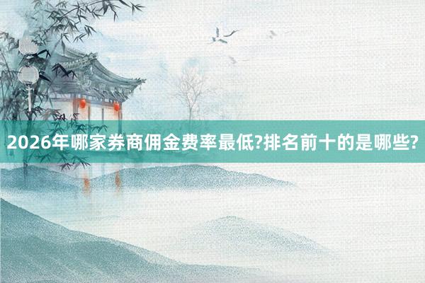 2026年哪家券商佣金费率最低?排名前十的是哪些?