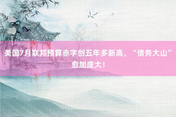 美国7月联邦预算赤字创五年多新高，“债务大山”愈加庞大！