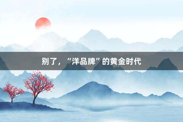 别了，“洋品牌”的黄金时代