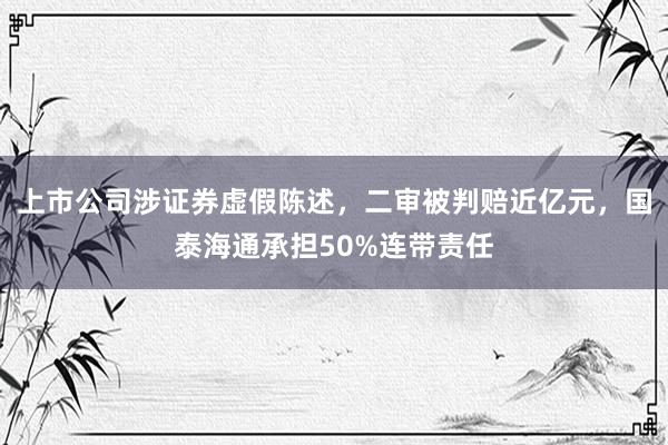 上市公司涉证券虚假陈述，二审被判赔近亿元，国泰海通承担50%连带责任