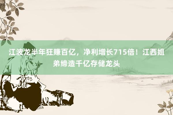 江波龙半年狂赚百亿，净利增长715倍！江西姐弟缔造千亿存储龙头