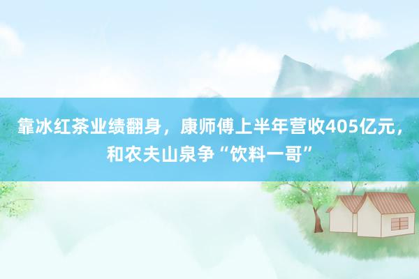 靠冰红茶业绩翻身，康师傅上半年营收405亿元，和农夫山泉争“饮料一哥”