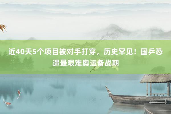 近40天5个项目被对手打穿，历史罕见！国乒恐遇最艰难奥运备战期