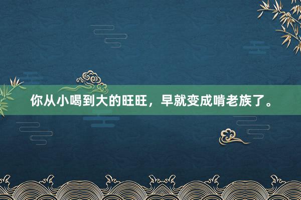 你从小喝到大的旺旺，早就变成啃老族了。