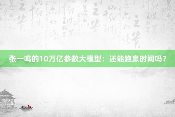 张一鸣的10万亿参数大模型：还能跑赢时间吗？