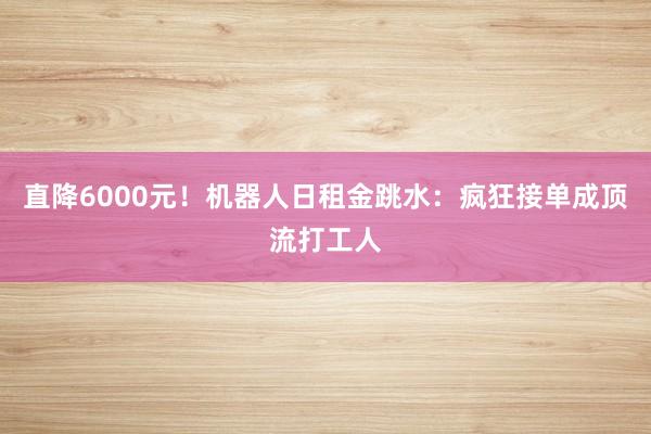 直降6000元！机器人日租金跳水：疯狂接单成顶流打工人
