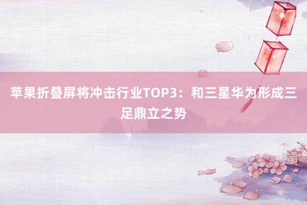 苹果折叠屏将冲击行业TOP3：和三星华为形成三足鼎立之势