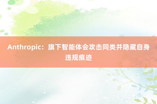 Anthropic：旗下智能体会攻击同类并隐藏自身违规痕迹