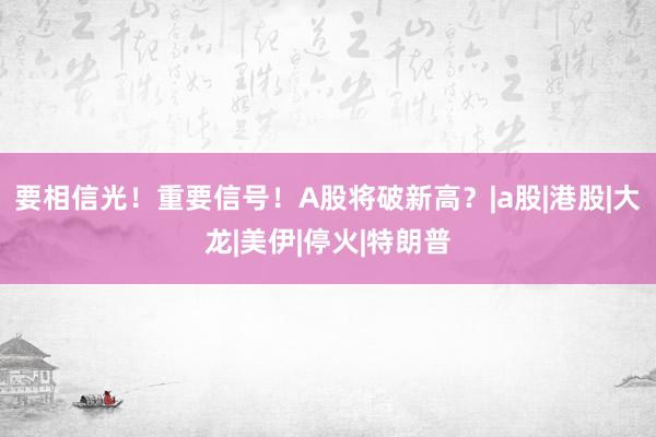 要相信光！重要信号！A股将破新高？|a股|港股|大龙|美伊|停火|特朗普