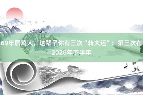 69年属鸡人，这辈子你有三次“转大运”：第三次在2026年下半年
