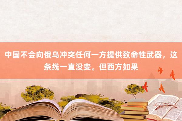 中国不会向俄乌冲突任何一方提供致命性武器，这条线一直没变。但西方如果