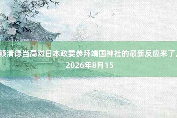 赖清德当局对日本政要参拜靖国神社的最新反应来了。 2026年8月15
