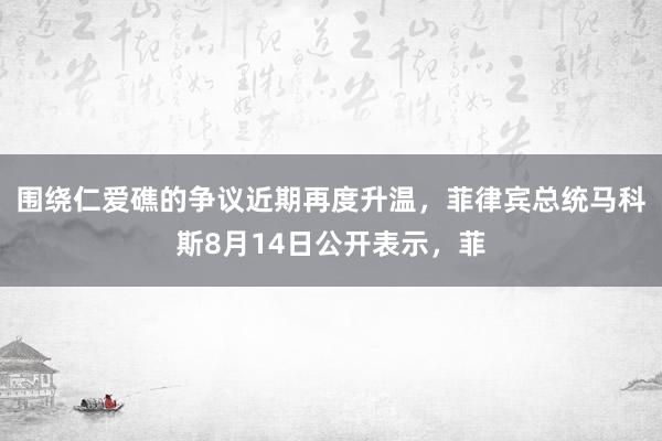 围绕仁爱礁的争议近期再度升温，菲律宾总统马科斯8月14日公开表示，菲