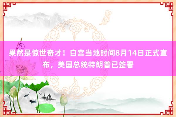 果然是惊世奇才！白宫当地时间8月14日正式宣布，美国总统特朗普已签署
