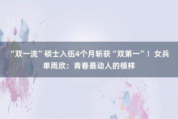 “双一流”硕士入伍4个月斩获“双第一”！女兵单雨欣：青春最动人的模样