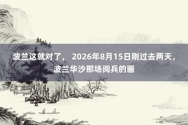 波兰这就对了， 2026年8月15日刚过去两天，波兰华沙那场阅兵的画