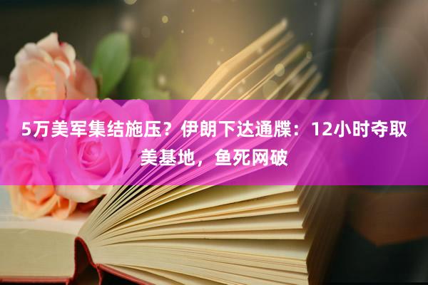 5万美军集结施压？伊朗下达通牒：12小时夺取美基地，鱼死网破