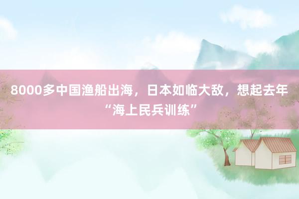 8000多中国渔船出海，日本如临大敌，想起去年“海上民兵训练”