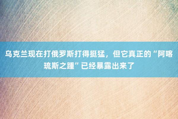 乌克兰现在打俄罗斯打得挺猛，但它真正的“阿喀琉斯之踵”已经暴露出来了
