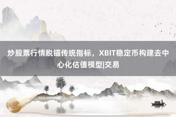 炒股票行情脱锚传统指标，XBIT稳定币构建去中心化估值模型|交易
