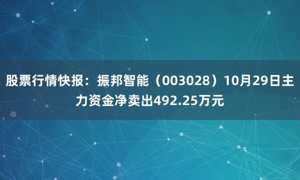 股票行情快报：振邦智能（003028）10月29日主力资金净卖出492.25万元